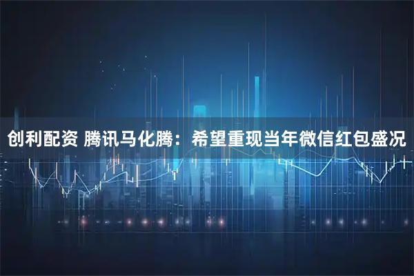 创利配资 腾讯马化腾：希望重现当年微信红包盛况