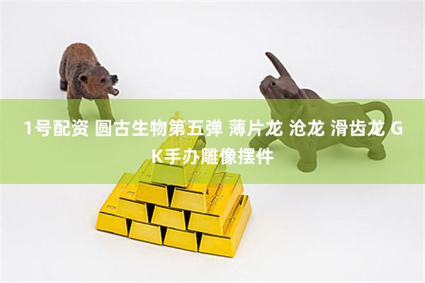 1号配资 圆古生物第五弹 薄片龙 沧龙 滑齿龙 GK手办雕像摆件
