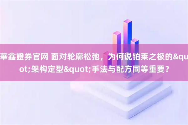 華鑫證券官网 面对轮廓松弛，为何说铂莱之极的"架构定型"手法与配方同等重要？