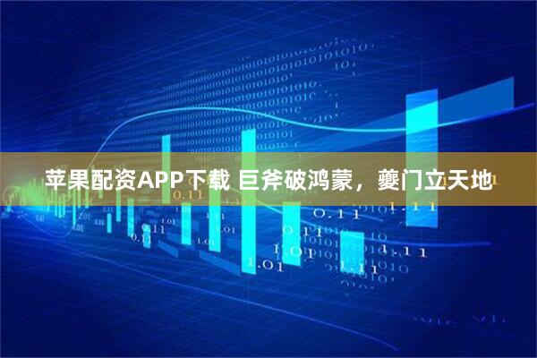 苹果配资APP下载 巨斧破鸿蒙，夔门立天地